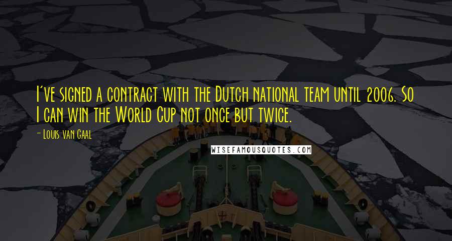 Louis Van Gaal Quotes: I've signed a contract with the Dutch national team until 2006. So I can win the World Cup not once but twice.