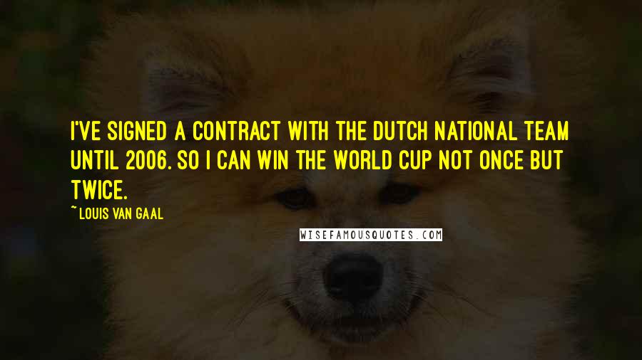 Louis Van Gaal Quotes: I've signed a contract with the Dutch national team until 2006. So I can win the World Cup not once but twice.