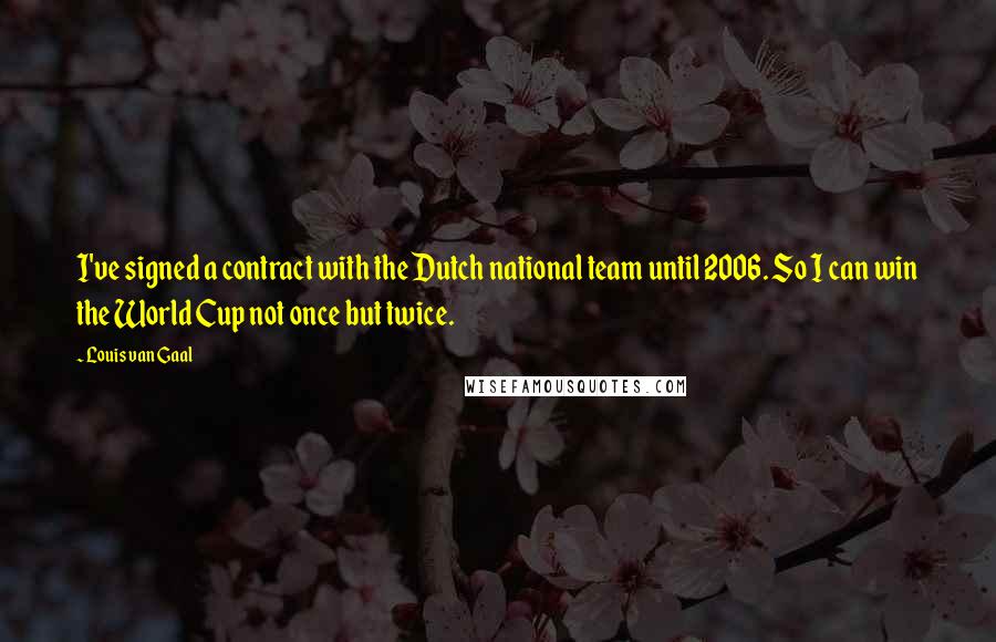 Louis Van Gaal Quotes: I've signed a contract with the Dutch national team until 2006. So I can win the World Cup not once but twice.