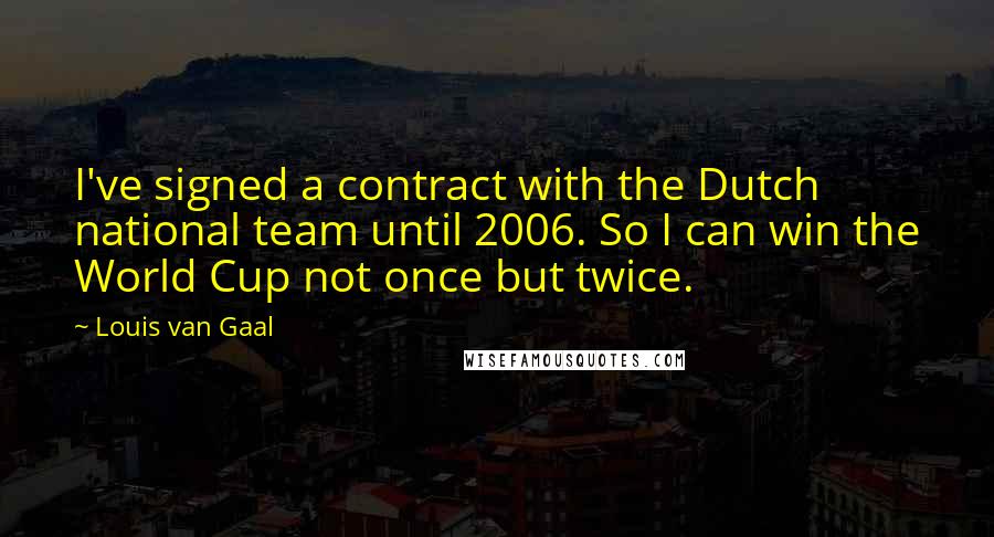 Louis Van Gaal Quotes: I've signed a contract with the Dutch national team until 2006. So I can win the World Cup not once but twice.