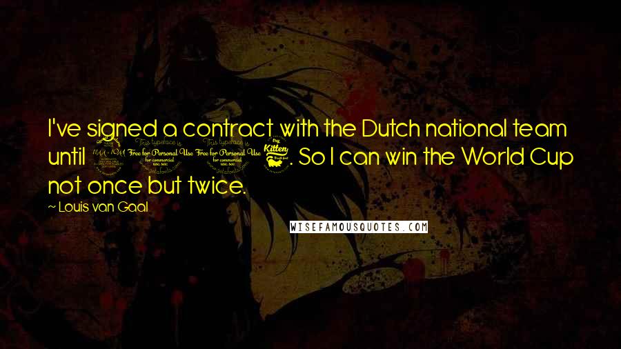 Louis Van Gaal Quotes: I've signed a contract with the Dutch national team until 2006. So I can win the World Cup not once but twice.