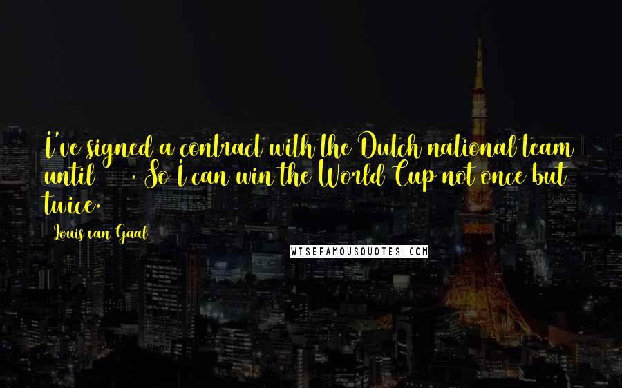 Louis Van Gaal Quotes: I've signed a contract with the Dutch national team until 2006. So I can win the World Cup not once but twice.