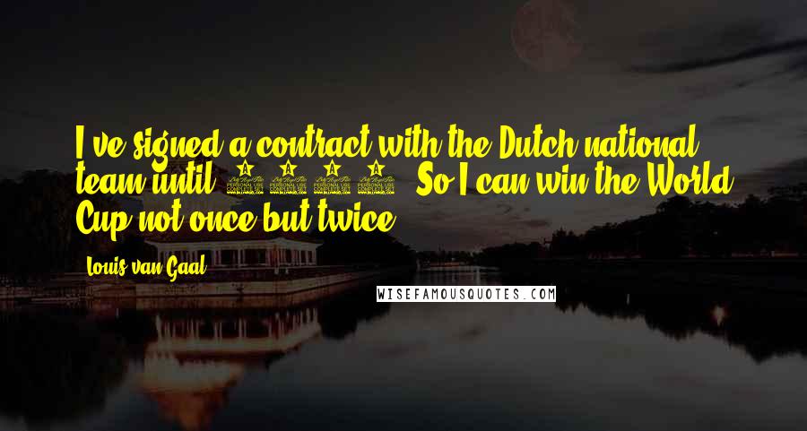 Louis Van Gaal Quotes: I've signed a contract with the Dutch national team until 2006. So I can win the World Cup not once but twice.