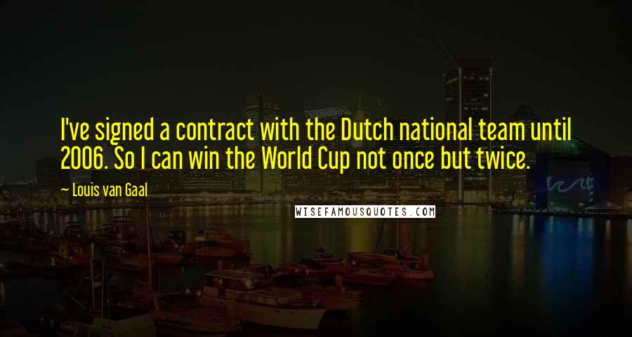 Louis Van Gaal Quotes: I've signed a contract with the Dutch national team until 2006. So I can win the World Cup not once but twice.