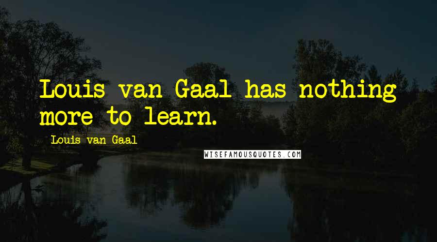 Louis Van Gaal Quotes: Louis van Gaal has nothing more to learn.