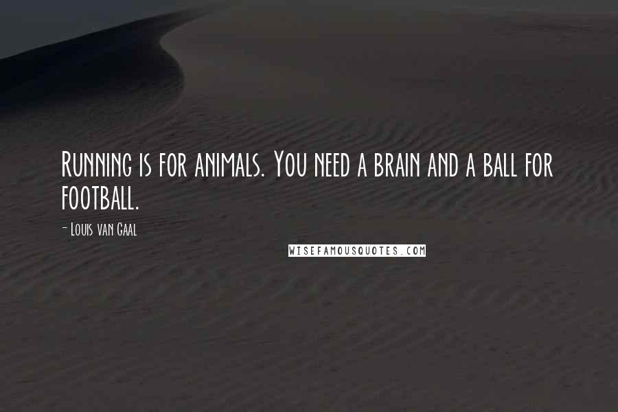 Louis Van Gaal Quotes: Running is for animals. You need a brain and a ball for football.