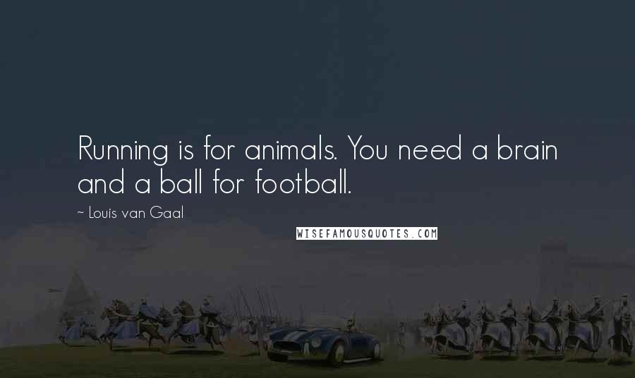 Louis Van Gaal Quotes: Running is for animals. You need a brain and a ball for football.