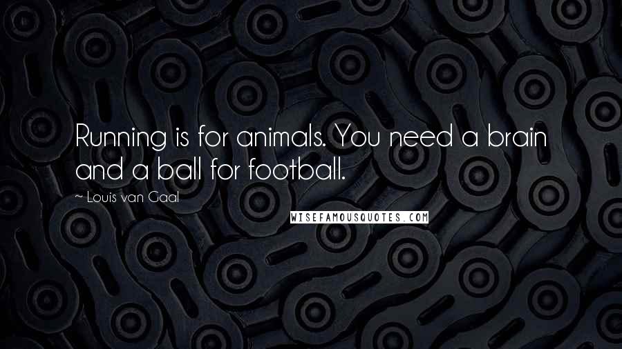 Louis Van Gaal Quotes: Running is for animals. You need a brain and a ball for football.