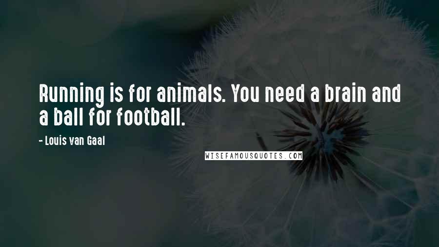 Louis Van Gaal Quotes: Running is for animals. You need a brain and a ball for football.