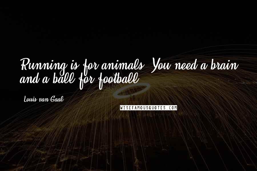 Louis Van Gaal Quotes: Running is for animals. You need a brain and a ball for football.