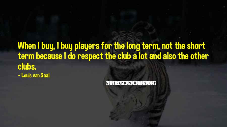 Louis Van Gaal Quotes: When I buy, I buy players for the long term, not the short term because I do respect the club a lot and also the other clubs.