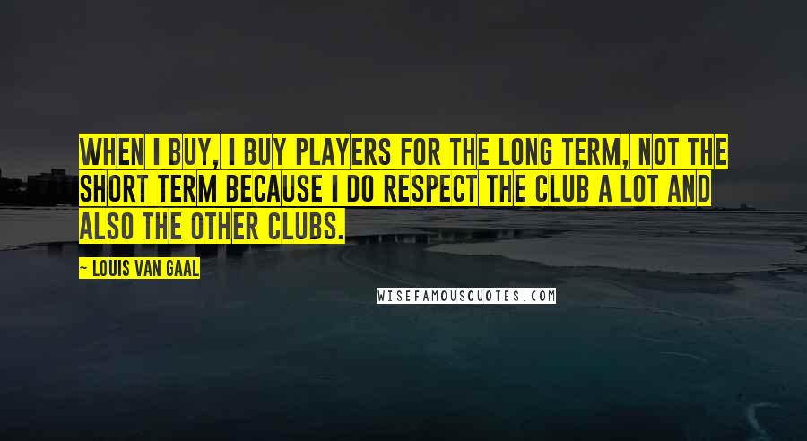 Louis Van Gaal Quotes: When I buy, I buy players for the long term, not the short term because I do respect the club a lot and also the other clubs.