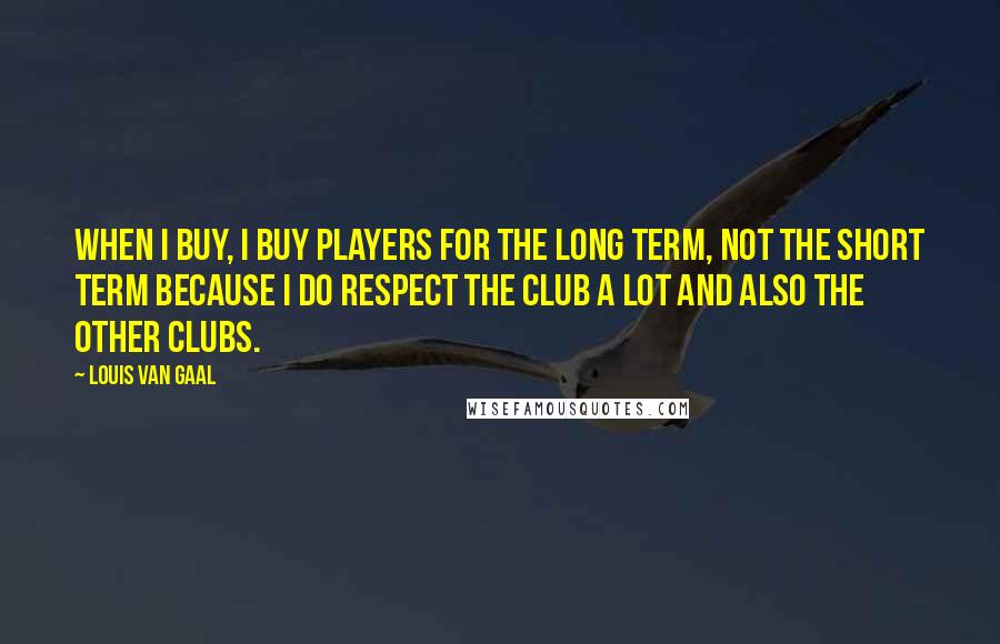Louis Van Gaal Quotes: When I buy, I buy players for the long term, not the short term because I do respect the club a lot and also the other clubs.