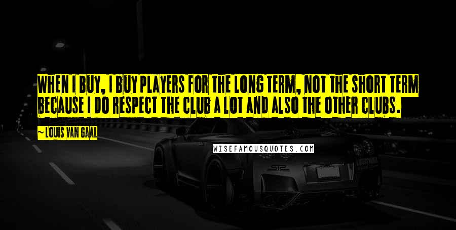 Louis Van Gaal Quotes: When I buy, I buy players for the long term, not the short term because I do respect the club a lot and also the other clubs.