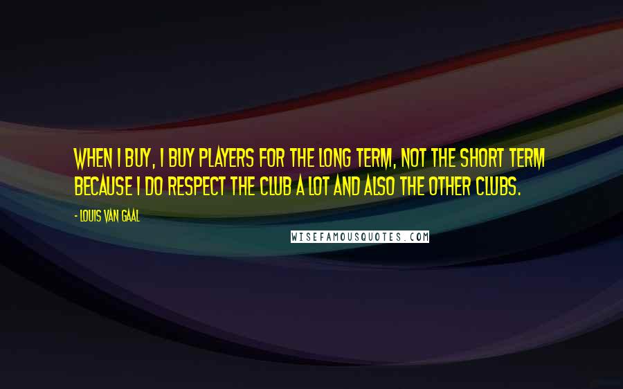 Louis Van Gaal Quotes: When I buy, I buy players for the long term, not the short term because I do respect the club a lot and also the other clubs.