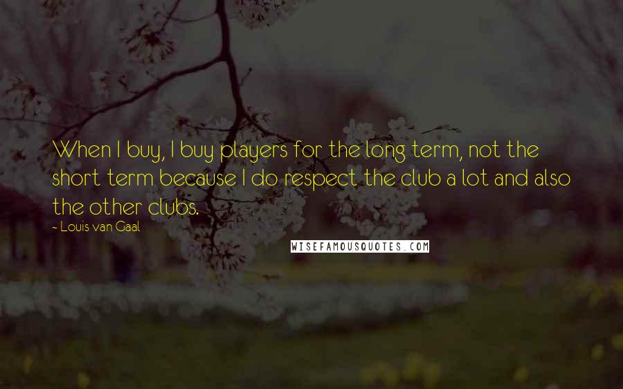 Louis Van Gaal Quotes: When I buy, I buy players for the long term, not the short term because I do respect the club a lot and also the other clubs.