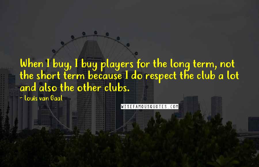 Louis Van Gaal Quotes: When I buy, I buy players for the long term, not the short term because I do respect the club a lot and also the other clubs.