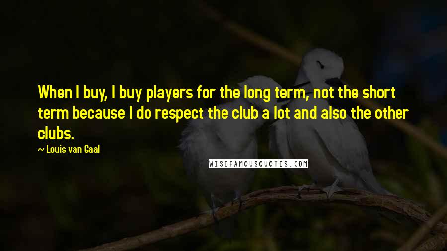 Louis Van Gaal Quotes: When I buy, I buy players for the long term, not the short term because I do respect the club a lot and also the other clubs.