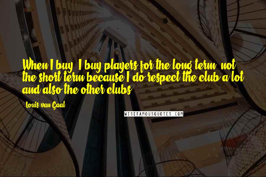 Louis Van Gaal Quotes: When I buy, I buy players for the long term, not the short term because I do respect the club a lot and also the other clubs.