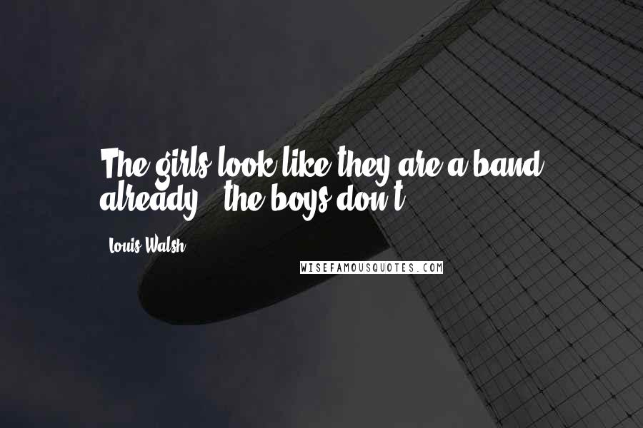 Louis Walsh Quotes: The girls look like they are a band already - the boys don't