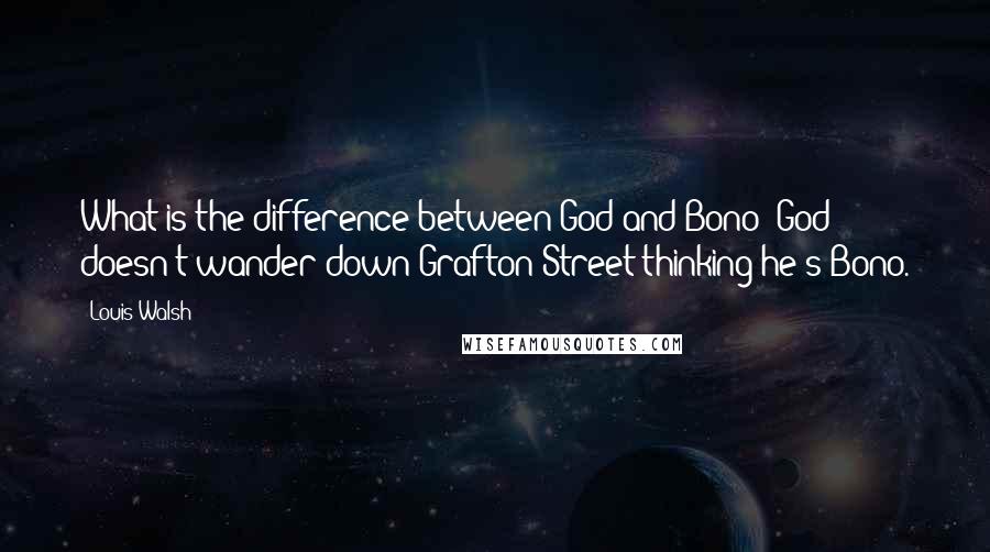 Louis Walsh Quotes: What is the difference between God and Bono? God doesn't wander down Grafton Street thinking he's Bono.