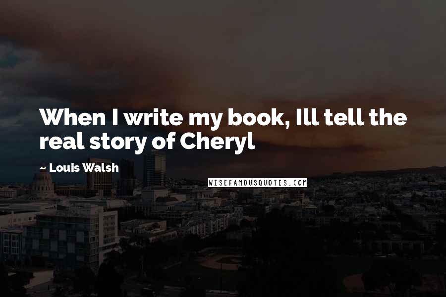 Louis Walsh Quotes: When I write my book, Ill tell the real story of Cheryl