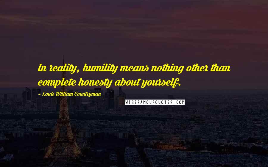 Louis William Countryman Quotes: In reality, humility means nothing other than complete honesty about yourself.