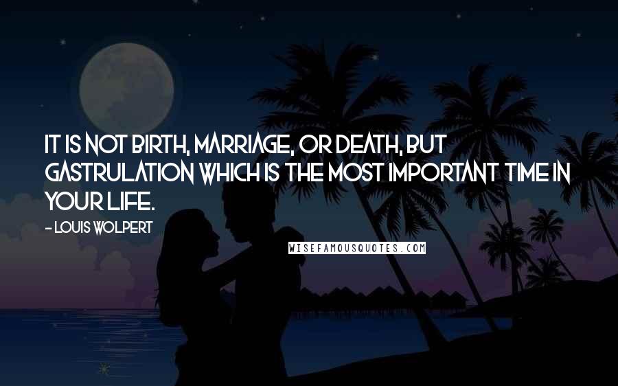 Louis Wolpert Quotes: It is not birth, marriage, or death, but gastrulation which is the most important time in your life.