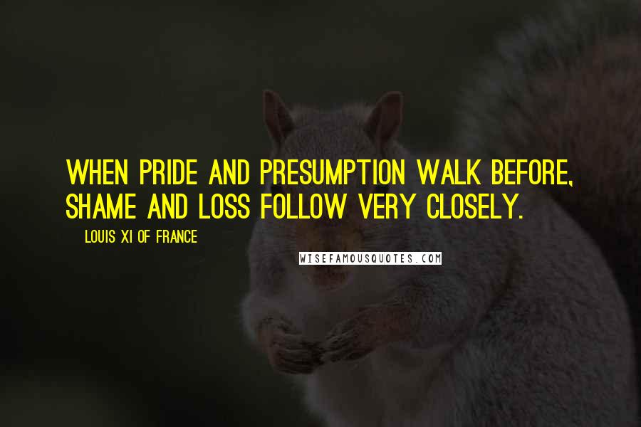 Louis XI Of France Quotes: When pride and presumption walk before, shame and loss follow very closely.