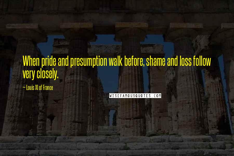 Louis XI Of France Quotes: When pride and presumption walk before, shame and loss follow very closely.
