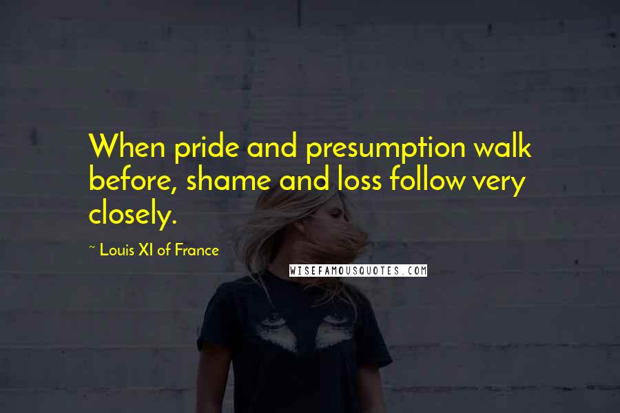 Louis XI Of France Quotes: When pride and presumption walk before, shame and loss follow very closely.