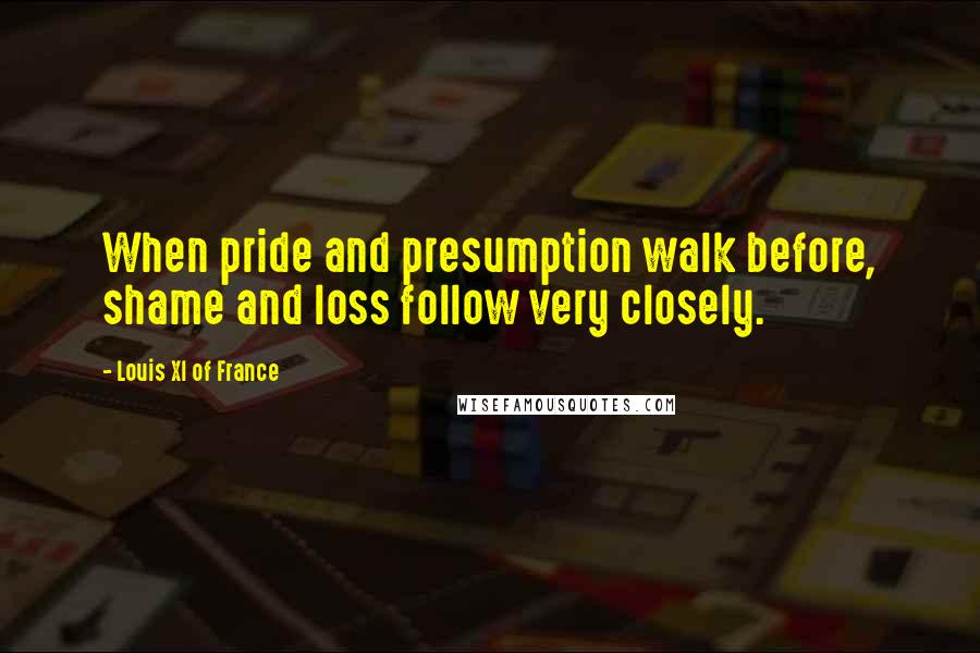 Louis XI Of France Quotes: When pride and presumption walk before, shame and loss follow very closely.