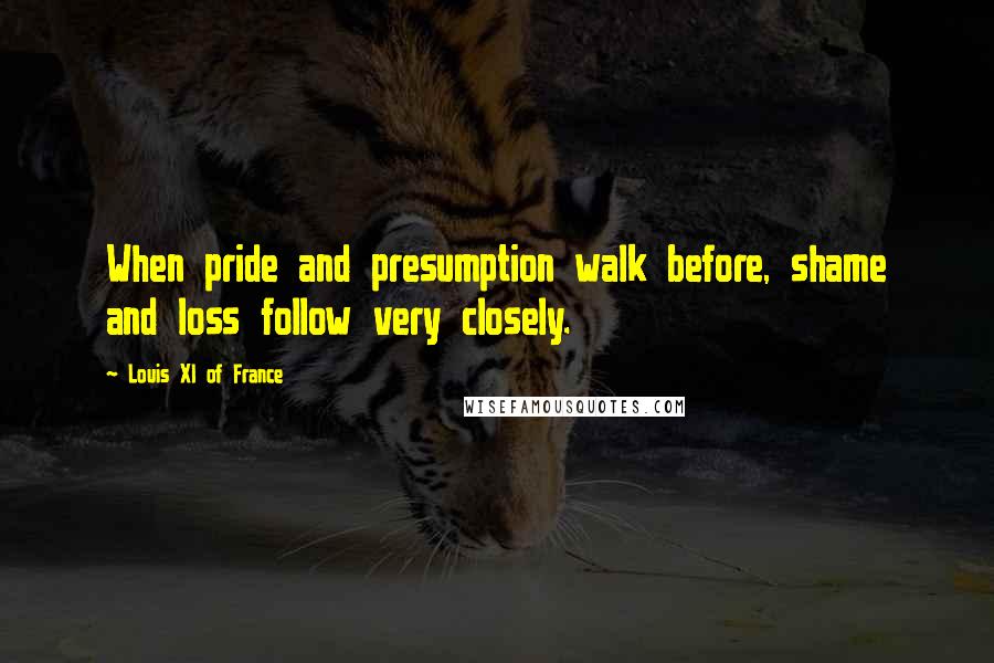 Louis XI Of France Quotes: When pride and presumption walk before, shame and loss follow very closely.