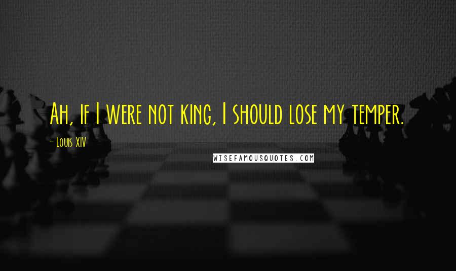 Louis XIV Quotes: Ah, if I were not king, I should lose my temper.