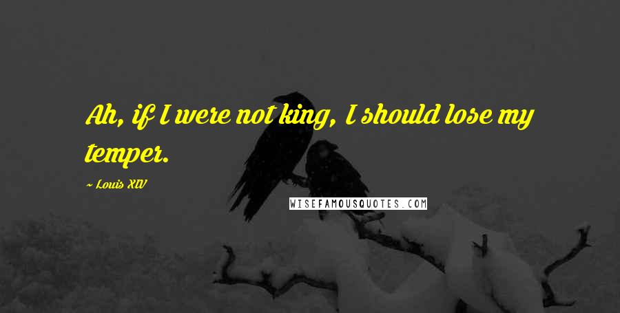 Louis XIV Quotes: Ah, if I were not king, I should lose my temper.