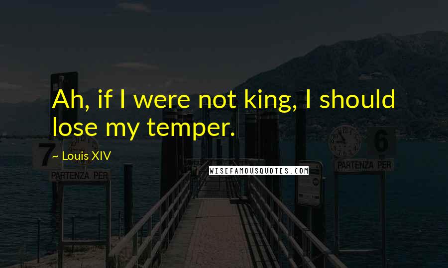 Louis XIV Quotes: Ah, if I were not king, I should lose my temper.