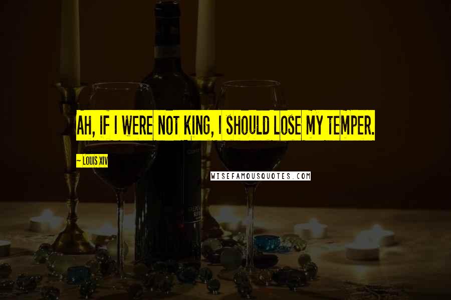 Louis XIV Quotes: Ah, if I were not king, I should lose my temper.