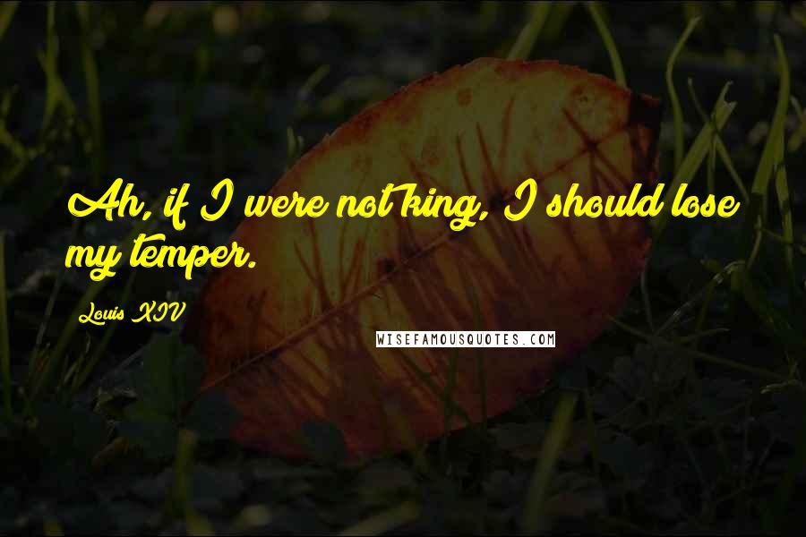 Louis XIV Quotes: Ah, if I were not king, I should lose my temper.
