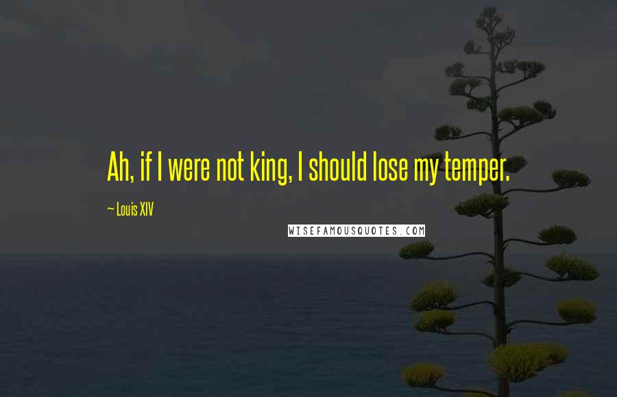 Louis XIV Quotes: Ah, if I were not king, I should lose my temper.