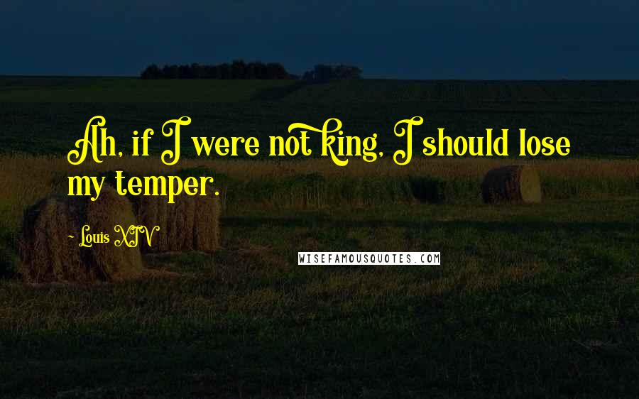 Louis XIV Quotes: Ah, if I were not king, I should lose my temper.