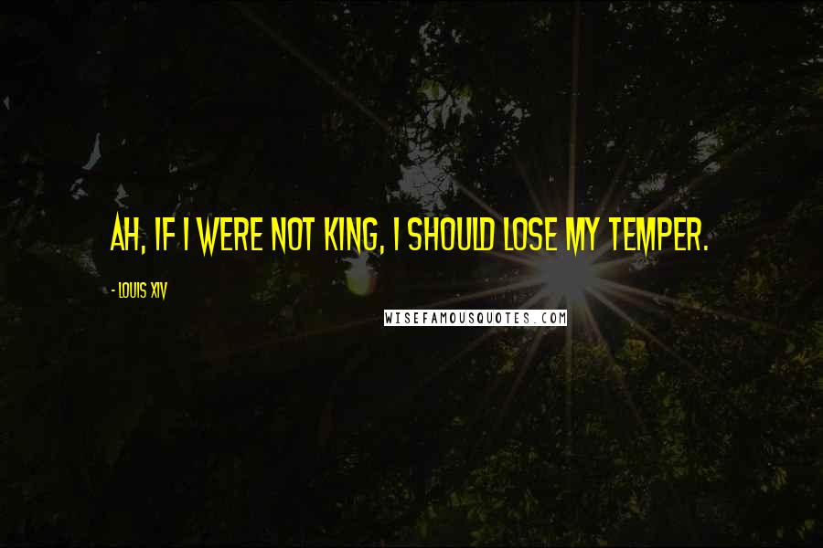 Louis XIV Quotes: Ah, if I were not king, I should lose my temper.