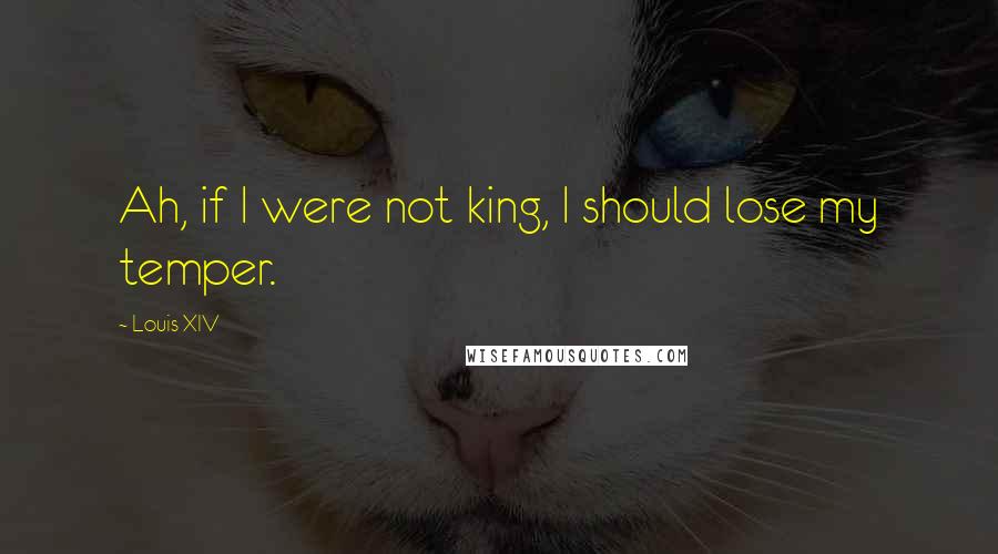 Louis XIV Quotes: Ah, if I were not king, I should lose my temper.