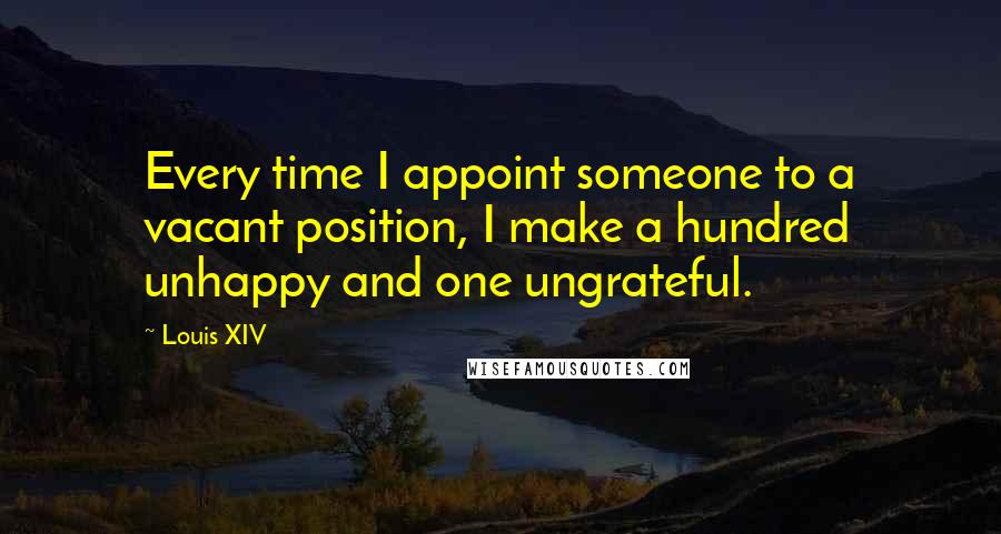 Louis XIV Quotes: Every time I appoint someone to a vacant position, I make a hundred unhappy and one ungrateful.