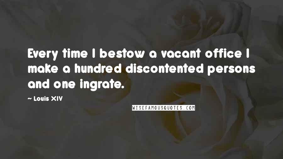 Louis XIV Quotes: Every time I bestow a vacant office I make a hundred discontented persons and one ingrate.