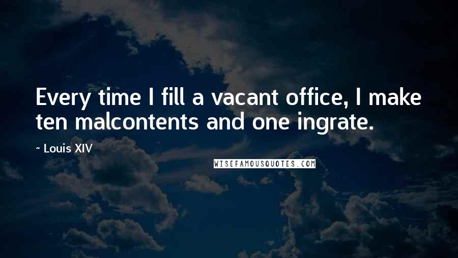 Louis XIV Quotes: Every time I fill a vacant office, I make ten malcontents and one ingrate.