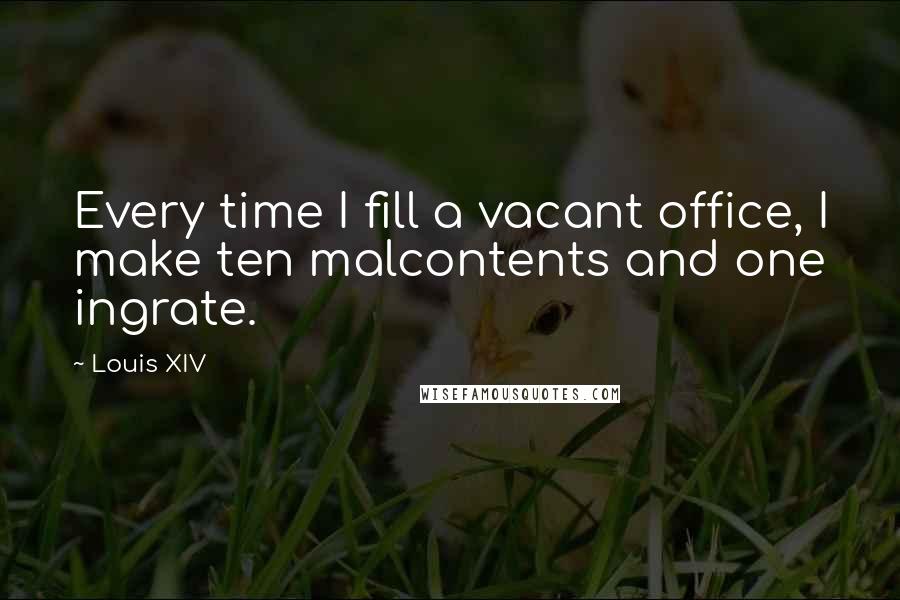 Louis XIV Quotes: Every time I fill a vacant office, I make ten malcontents and one ingrate.