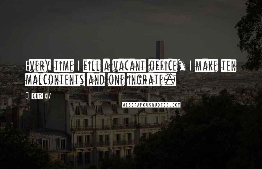 Louis XIV Quotes: Every time I fill a vacant office, I make ten malcontents and one ingrate.