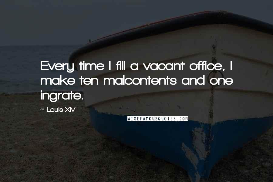 Louis XIV Quotes: Every time I fill a vacant office, I make ten malcontents and one ingrate.