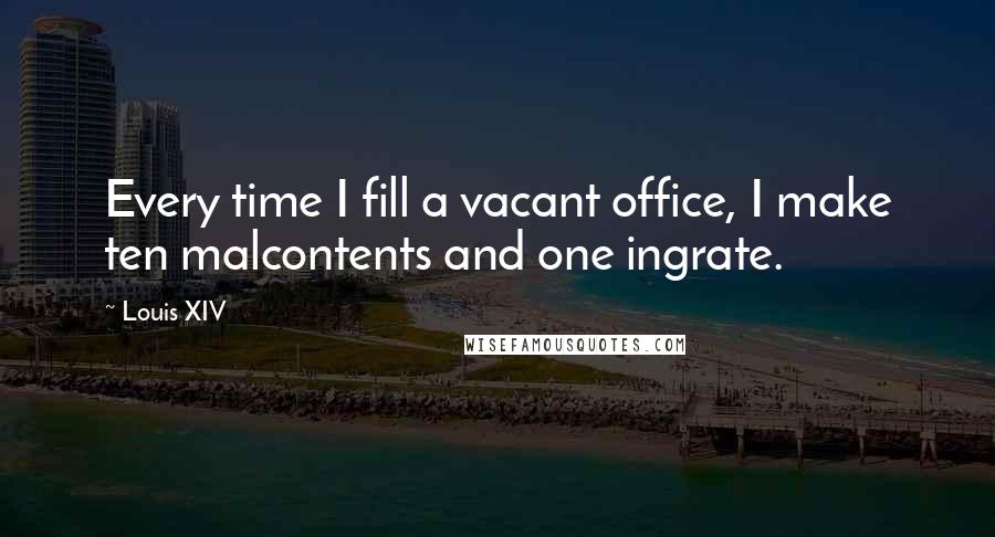 Louis XIV Quotes: Every time I fill a vacant office, I make ten malcontents and one ingrate.