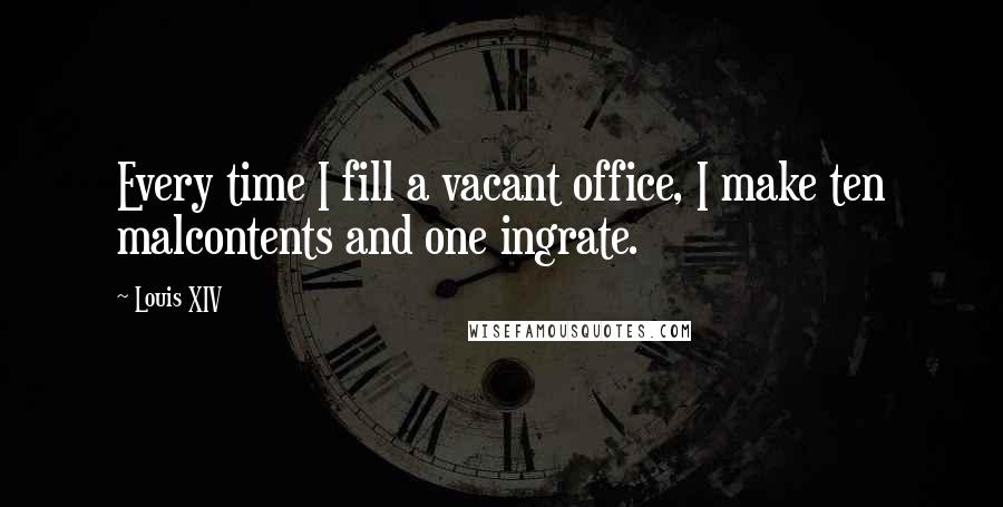 Louis XIV Quotes: Every time I fill a vacant office, I make ten malcontents and one ingrate.